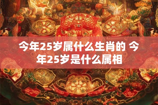 今年25岁属什么生肖的 今年25岁是什么属相