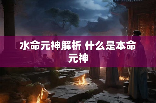 水命元神解析 什么是本命元神 水命元神解析 什么是本命元神