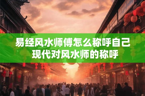 易经风水师傅怎么称呼自己  现代对风水师的称呼
