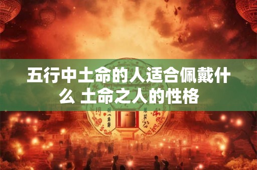 五行中土命的人适合佩戴什么 土命之人的性格