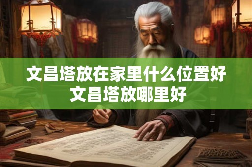 文昌塔放在家里什么位置好 文昌塔放哪里好