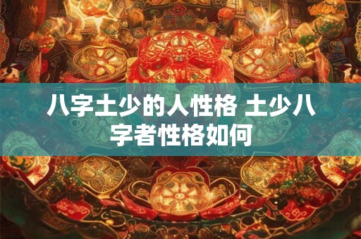 八字土少的人性格 土少八字者性格如何