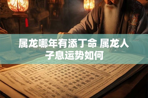属龙哪年有添丁命 属龙人子息运势如何