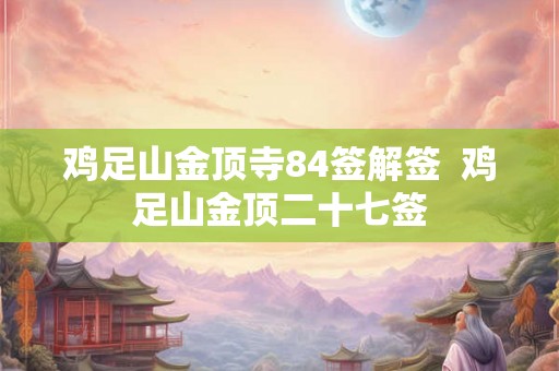 鸡足山金顶寺84签解签  鸡足山金顶二十七签