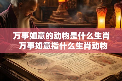 万事如意的动物是什么生肖  万事如意指什么生肖动物