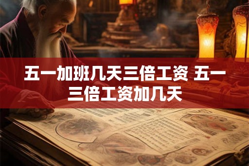五一加班几天三倍工资 五一三倍工资加几天