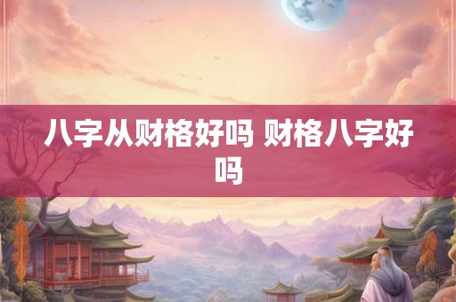 八字从财格好吗 财格八字好吗 八字从财格好吗 财格八字好吗