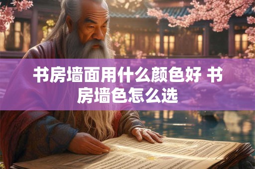 书房墙面用什么颜色好 书房墙色怎么选 书房墙面用什么颜色好 书房墙色怎么选
