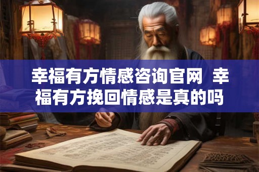 幸福有方情感咨询官网  幸福有方挽回情感是真的吗