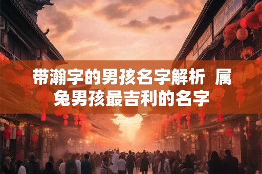 带瀚字的男孩名字解析  属兔男孩最吉利的名字