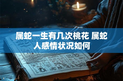 属蛇一生有几次桃花 属蛇人感情状况如何