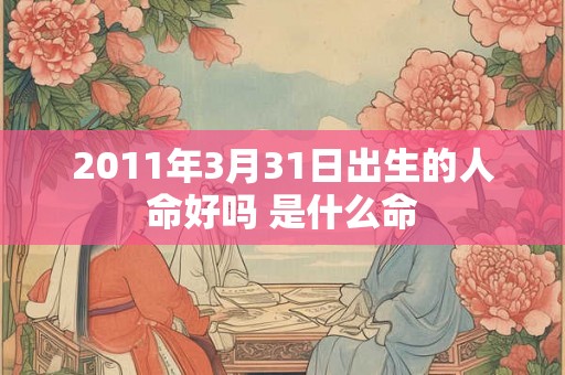 2011年3月31日出生的人命好吗 是什么命 2011年3月31日出生的人命好吗 是什么命