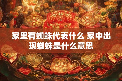 家里有蜘蛛代表什么 家中出现蜘蛛是什么意思 家里有蜘蛛代表什么 家中出现蜘蛛是什么意思
