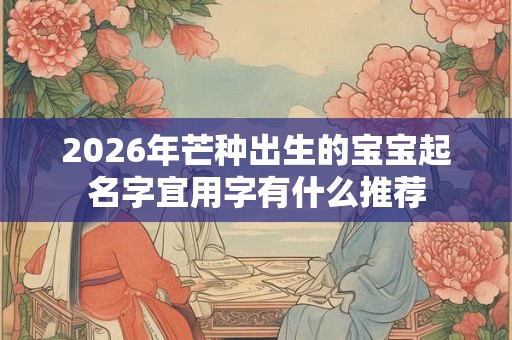 2026年芒种出生的宝宝起名字宜用字有什么推荐 2026年芒种出生的宝宝起名字宜用字有什么推荐