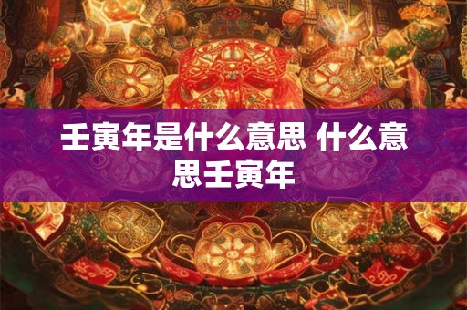 壬寅年是什么意思 什么意思壬寅年