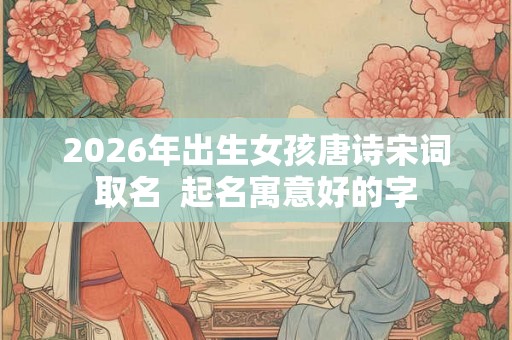 2026年出生女孩唐诗宋词取名  起名寓意好的字