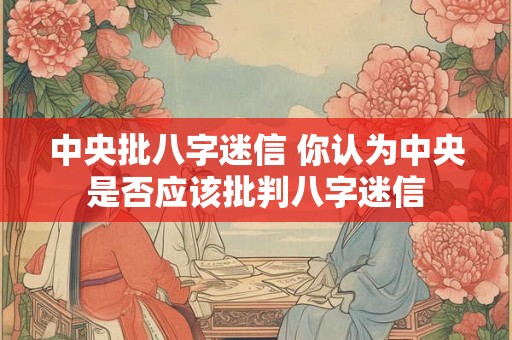 中央批八字迷信 你认为中央是否应该批判八字迷信