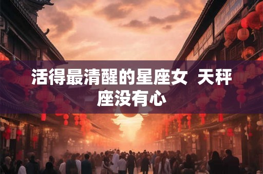 活得最清醒的星座女  天秤座没有心