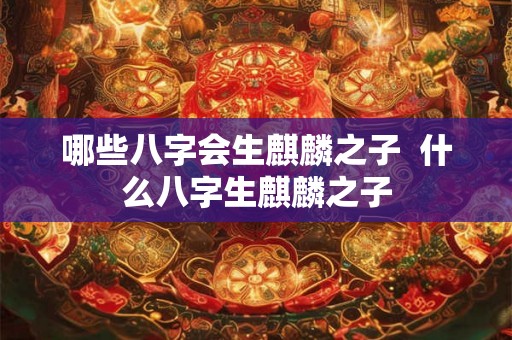 哪些八字会生麒麟之子  什么八字生麒麟之子