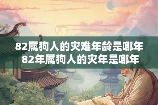 82属狗人的灾难年龄是哪年 82年属狗人的灾年是哪年