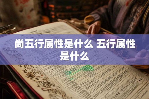 尚五行属性是什么 五行属性是什么 尚五行属性是什么 五行属性是什么