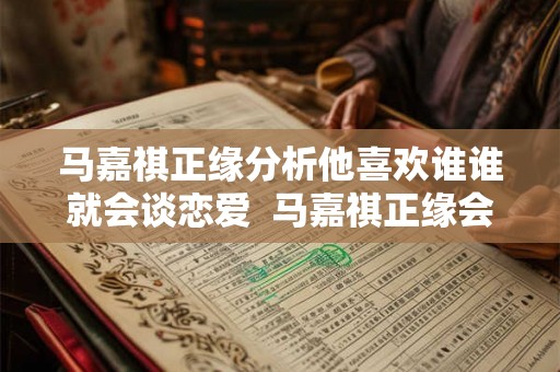 马嘉祺正缘分析他喜欢谁谁就会谈恋爱  马嘉祺正缘会是圈外人吗