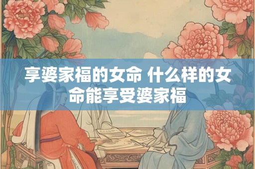 享婆家福的女命 什么样的女命能享受婆家福