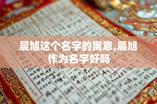 晨旭这个名字的寓意,晨旭作为名字好吗 晨旭这个名字的寓意,晨旭作为名字好吗