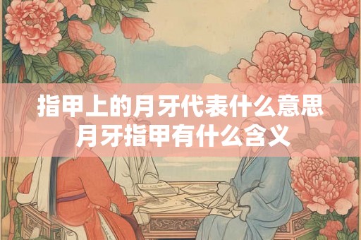 指甲上的月牙代表什么意思 月牙指甲有什么含义