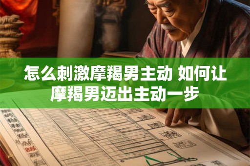 怎么刺激摩羯男主动 如何让摩羯男迈出主动一步 怎么刺激摩羯男主动 如何让摩羯男迈出主动一步