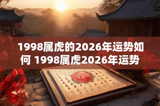 1998属虎的2026年运势如何 1998属虎2026年运势如何