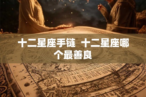 十二星座手链  十二星座哪个最善良
