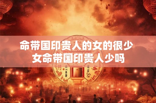 命带国印贵人的女的很少 女命带国印贵人少吗