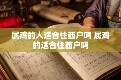 属鸡的人适合住西户吗 属鸡的适合住西户吗 属鸡的人适合住西户吗 属鸡的适合住西户吗