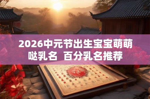 2026中元节出生宝宝萌萌哒乳名  百分乳名推荐