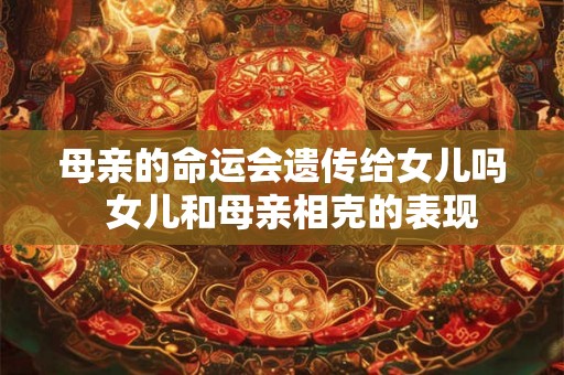 母亲的命运会遗传给女儿吗  女儿和母亲相克的表现