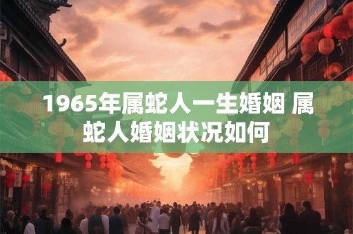 1965年属蛇人一生婚姻 属蛇人婚姻状况如何