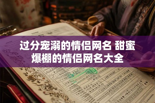 过分宠溺的情侣网名 甜蜜爆棚的情侣网名大全
