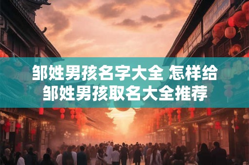邹姓男孩名字大全 怎样给邹姓男孩取名大全推荐 邹姓男孩名字大全 怎样给邹姓男孩取名大全推荐