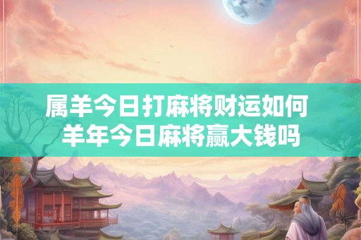 属羊今日打麻将财运如何 羊年今日麻将赢大钱吗