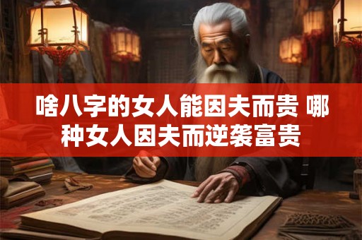 啥八字的女人能因夫而贵 哪种女人因夫而逆袭富贵