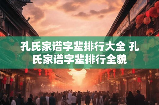 孔氏家谱字辈排行大全 孔氏家谱字辈排行全貌