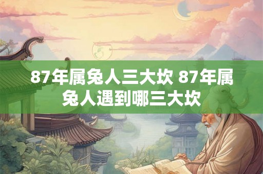 87年属兔人三大坎 87年属兔人遇到哪三大坎