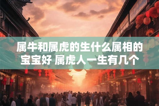 属牛和属虎的生什么属相的宝宝好 属虎人一生有几个孩子