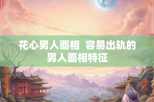 花心男人面相  容易出轨的男人面相特征