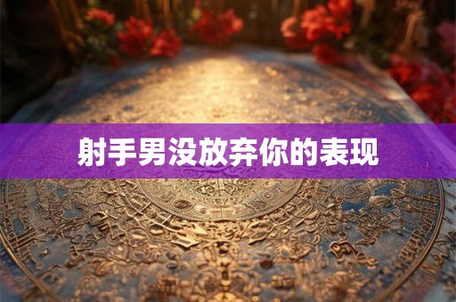 射手男没放弃你的表现 射手男没放弃你的表现