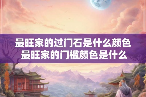 最旺家的过门石是什么颜色 最旺家的门槛颜色是什么