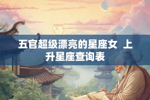 五官超级漂亮的星座女  上升星座查询表