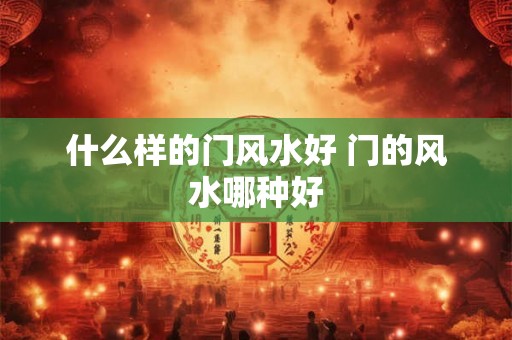 什么样的门风水好 门的风水哪种好