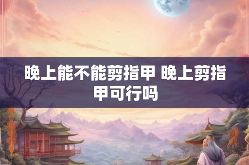晚上能不能剪指甲 晚上剪指甲可行吗